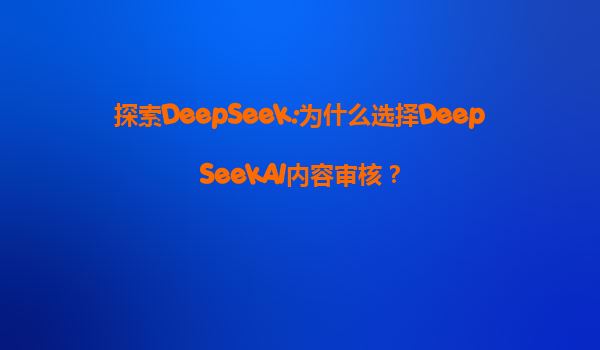 探索DeepSeek:为什么选择DeepSeekAI内容审核？