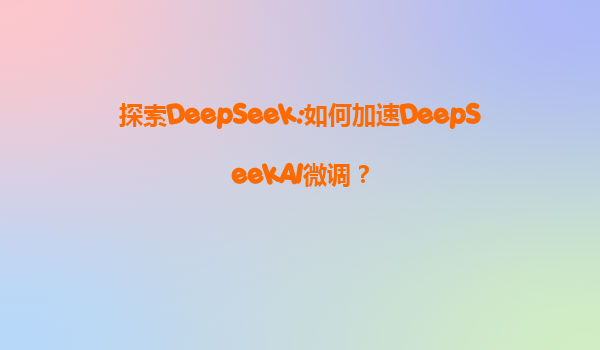 探索DeepSeek:如何加速DeepSeekAI微调？