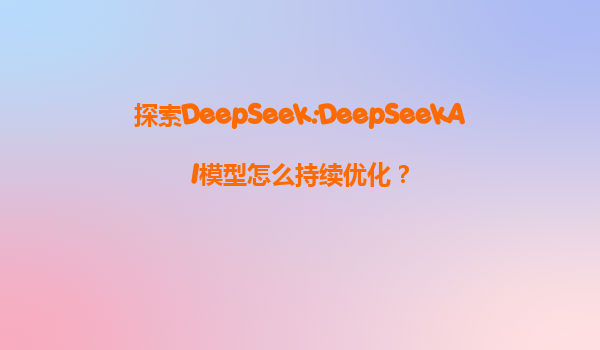 探索DeepSeek:DeepSeekAI模型怎么持续优化？