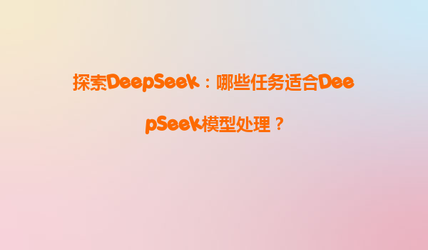 探索DeepSeek：哪些任务适合DeepSeek模型处理？