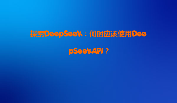 探索DeepSeek：何时应该使用DeepSeekAPI？