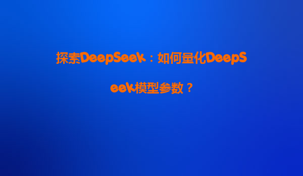 探索DeepSeek：如何量化DeepSeek模型参数？