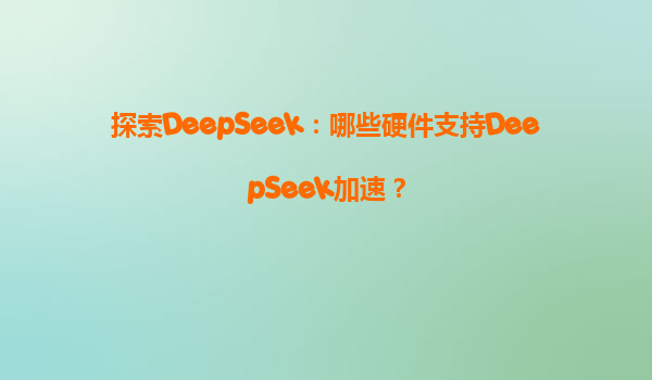 探索DeepSeek：哪些硬件支持DeepSeek加速？