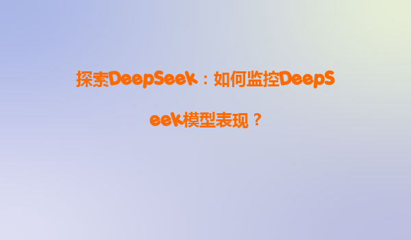 探索DeepSeek：如何监控DeepSeek模型表现？