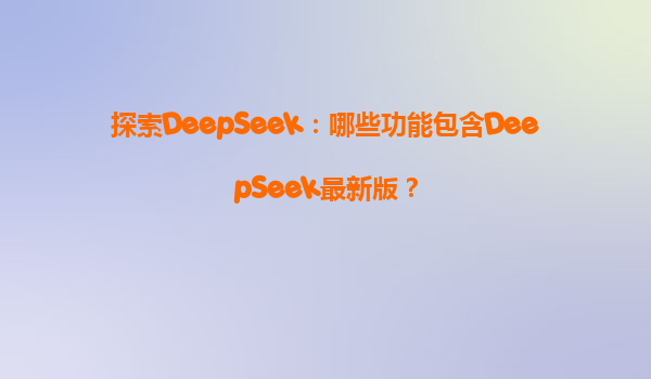 探索DeepSeek：哪些功能包含DeepSeek最新版？
