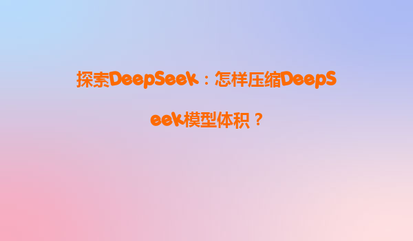 探索DeepSeek：怎样压缩DeepSeek模型体积？