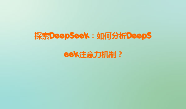 探索DeepSeek：如何分析DeepSeek注意力机制？