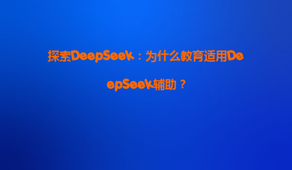 探索DeepSeek：为什么教育适用DeepSeek辅助？