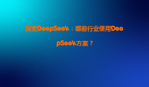 探索DeepSeek：哪些行业使用DeepSeek方案？