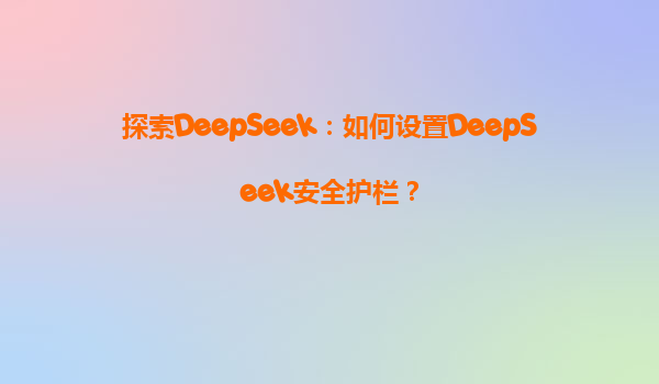 探索DeepSeek：如何设置DeepSeek安全护栏？