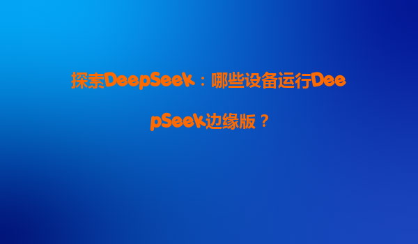 探索DeepSeek：哪些设备运行DeepSeek边缘版？
