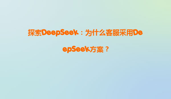 探索DeepSeek：为什么客服采用DeepSeek方案？
