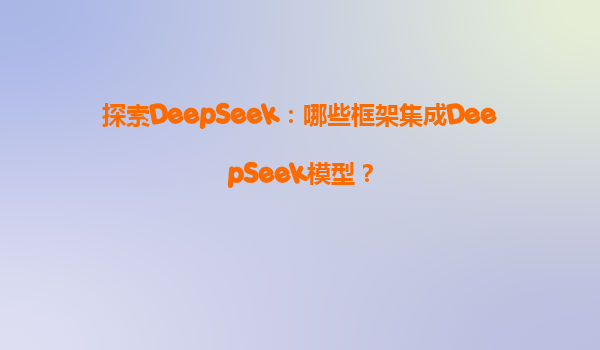探索DeepSeek：哪些框架集成DeepSeek模型？