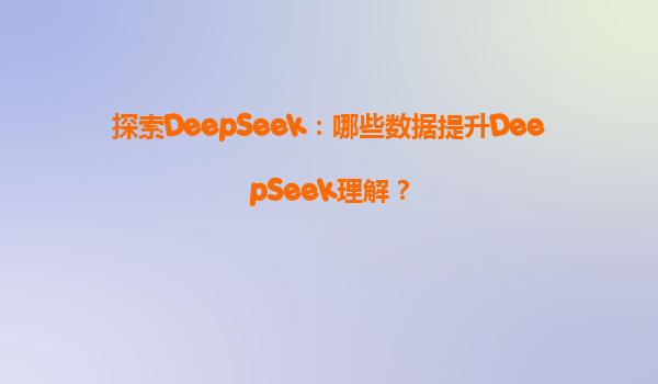 探索DeepSeek：哪些数据提升DeepSeek理解？