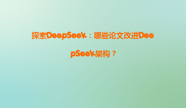 探索DeepSeek：哪些论文改进DeepSeek架构？