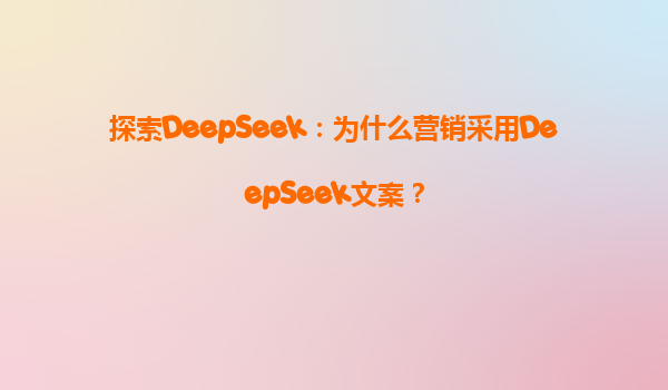探索DeepSeek：为什么营销采用DeepSeek文案？