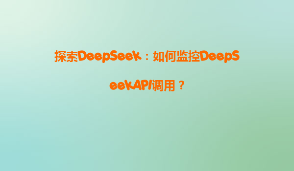 探索DeepSeek：如何监控DeepSeekAPI调用？
