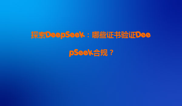 探索DeepSeek：哪些证书验证DeepSeek合规？