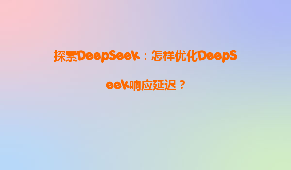 探索DeepSeek：怎样优化DeepSeek响应延迟？