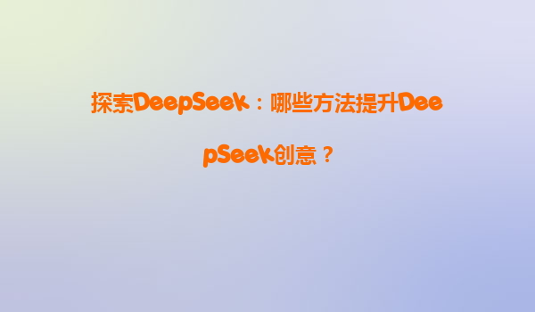 探索DeepSeek：哪些方法提升DeepSeek创意？