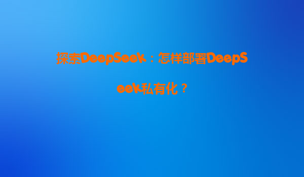 探索DeepSeek：怎样部署DeepSeek私有化？