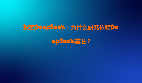 探索DeepSeek：为什么研究依赖DeepSeek基准？