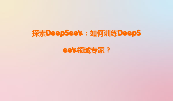 探索DeepSeek：如何训练DeepSeek领域专家？