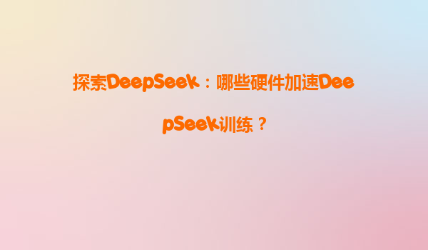 探索DeepSeek：哪些硬件加速DeepSeek训练？