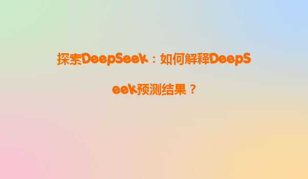 探索DeepSeek：如何解释DeepSeek预测结果？