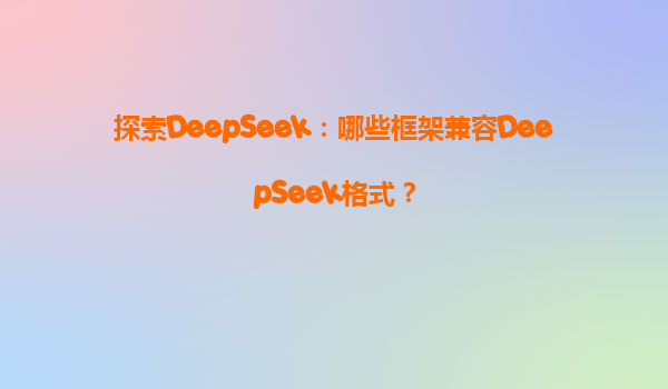 探索DeepSeek：哪些框架兼容DeepSeek格式？