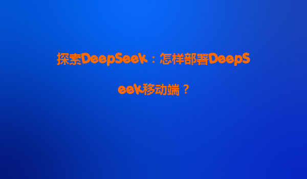 探索DeepSeek：怎样部署DeepSeek移动端？