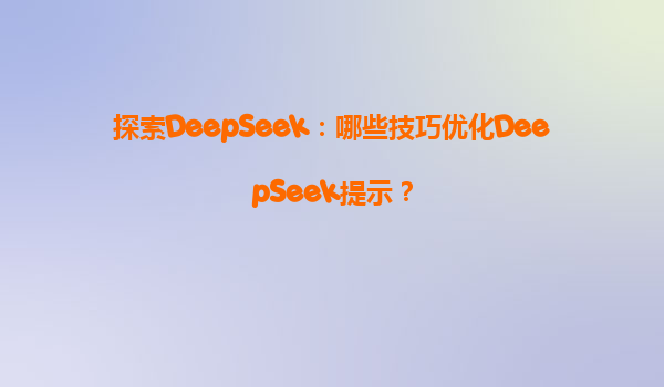 探索DeepSeek：哪些技巧优化DeepSeek提示？