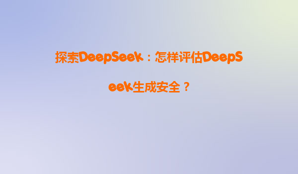 探索DeepSeek：怎样评估DeepSeek生成安全？