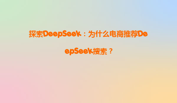 探索DeepSeek：为什么电商推荐DeepSeek搜索？