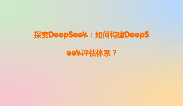 探索DeepSeek：如何构建DeepSeek评估体系？