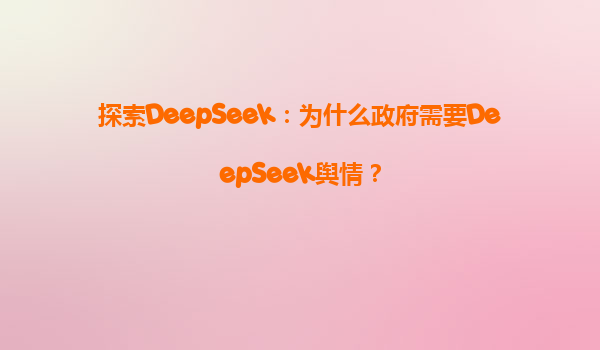 探索DeepSeek：为什么政府需要DeepSeek舆情？