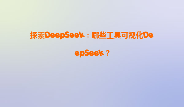探索DeepSeek：哪些工具可视化DeepSeek？