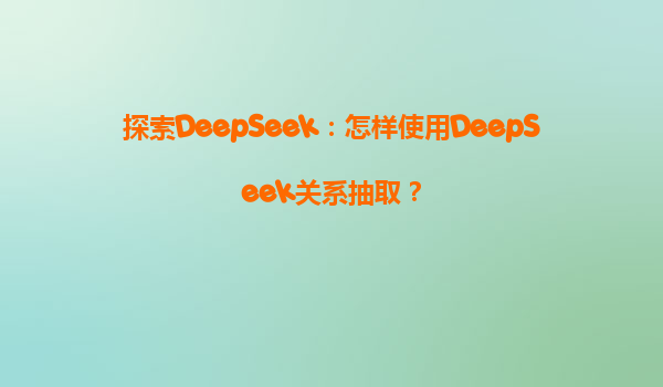 探索DeepSeek：怎样使用DeepSeek关系抽取？