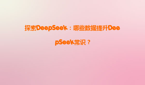 探索DeepSeek：哪些数据提升DeepSeek常识？