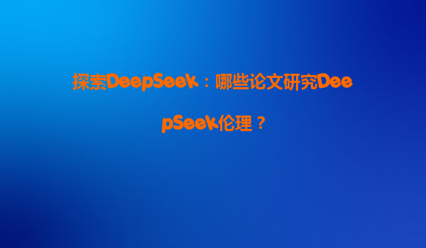 探索DeepSeek：哪些论文研究DeepSeek伦理？