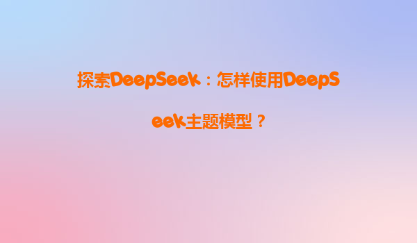 探索DeepSeek：怎样使用DeepSeek主题模型？