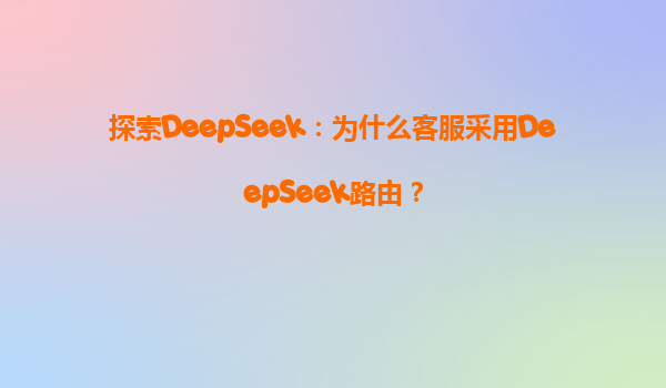 探索DeepSeek：为什么客服采用DeepSeek路由？