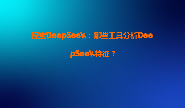 探索DeepSeek：哪些工具分析DeepSeek特征？