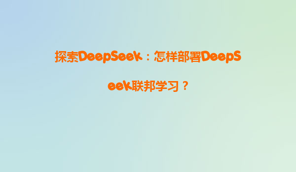 探索DeepSeek：怎样部署DeepSeek联邦学习？