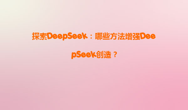 探索DeepSeek：哪些方法增强DeepSeek创造？