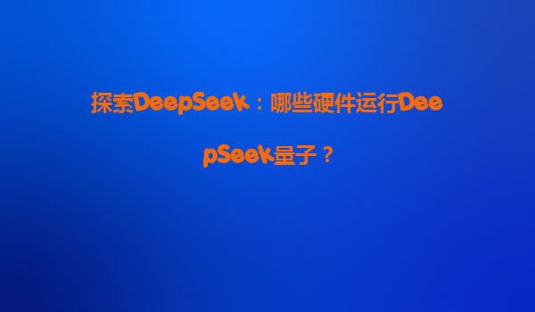 探索DeepSeek：哪些硬件运行DeepSeek量子？
