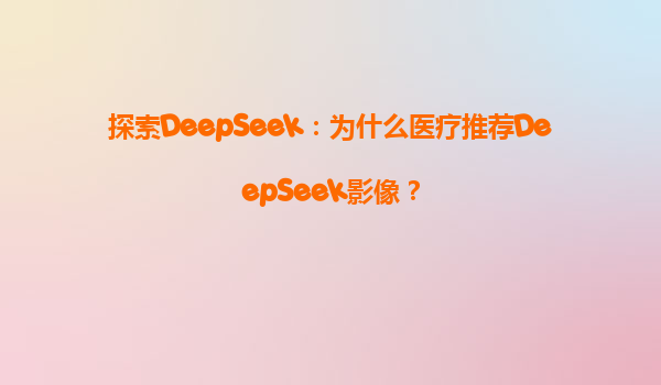 探索DeepSeek：为什么医疗推荐DeepSeek影像？