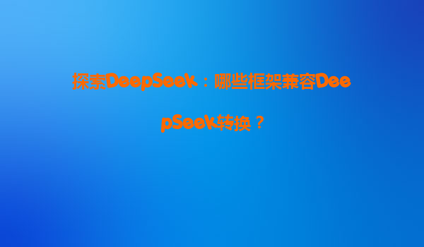 探索DeepSeek：哪些框架兼容DeepSeek转换？