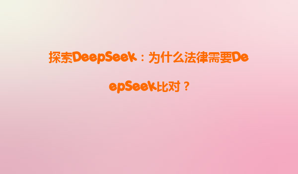 探索DeepSeek：为什么法律需要DeepSeek比对？