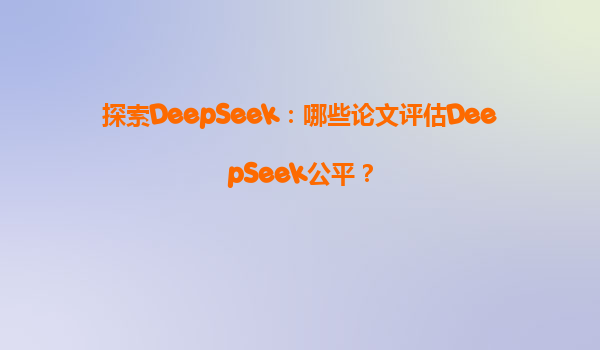 探索DeepSeek：哪些论文评估DeepSeek公平？